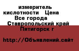 измеритель    кислотности › Цена ­ 380 - Все города  »    . Ставропольский край,Пятигорск г.